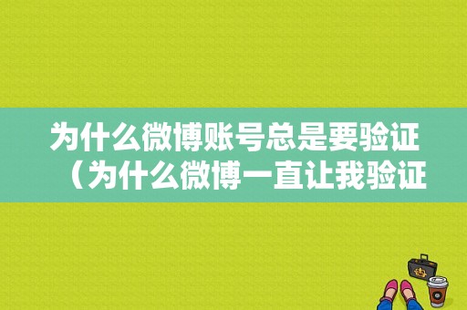 为什么微博账号总是要验证（为什么微博一直让我验证账号）