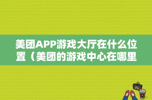 美团APP游戏大厅在什么位置（美团的游戏中心在哪里）