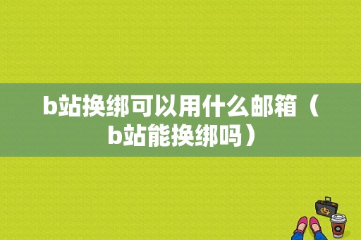 b站换绑可以用什么邮箱（b站能换绑吗）