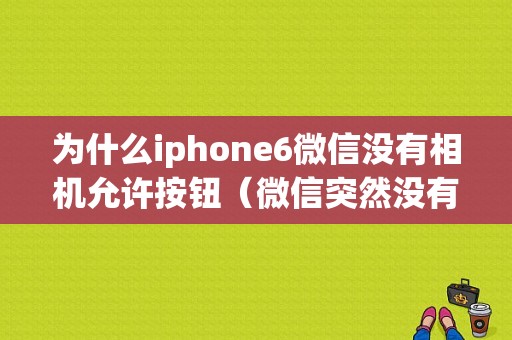 为什么iphone6微信没有相机允许按钮（微信突然没有相机权限苹果6）