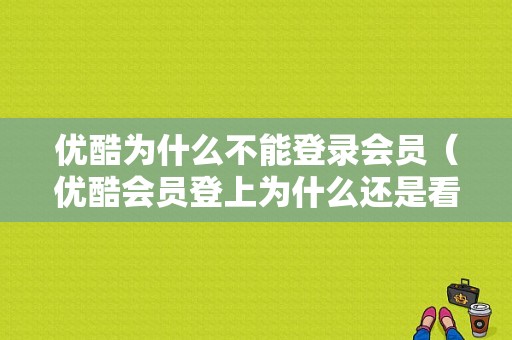 优酷为什么不能登录会员（优酷会员登上为什么还是看不了）