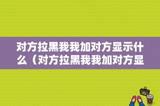 对方拉黑我我加对方显示什么（对方拉黑我我加对方显示什么内容）