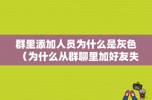 群里添加人员为什么是灰色（为什么从群聊里加好友失败）