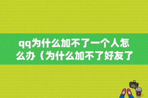 qq为什么加不了一个人怎么办（为什么加不了好友了?）