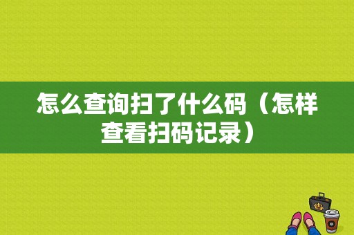 怎么查询扫了什么码（怎样查看扫码记录）