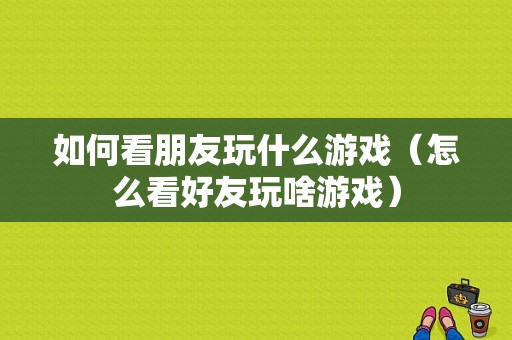 如何看朋友玩什么游戏（怎么看好友玩啥游戏）