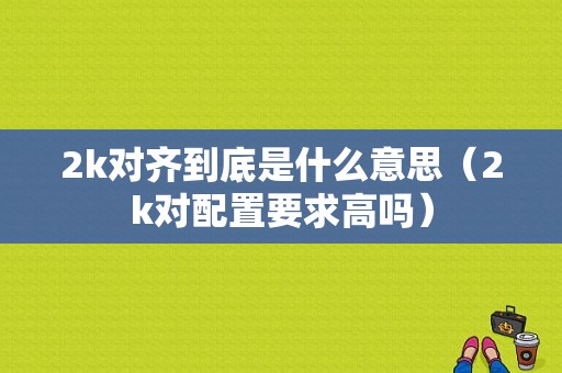 2k对齐到底是什么意思（2k对配置要求高吗）