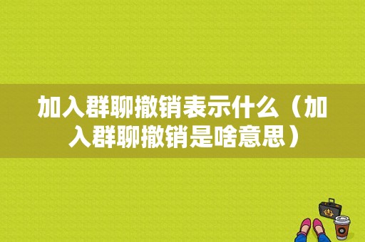 加入群聊撤销表示什么（加入群聊撤销是啥意思）