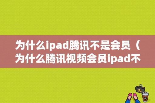 为什么ipad腾讯不是会员（为什么腾讯视频会员ipad不能用）