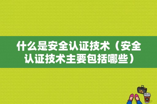 什么是安全认证技术（安全认证技术主要包括哪些）