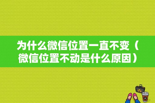 为什么微信位置一直不变（微信位置不动是什么原因）