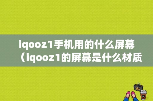 iqooz1手机用的什么屏幕（iqooz1的屏幕是什么材质）