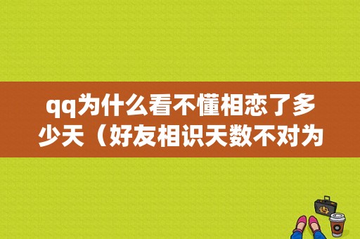 qq为什么看不懂相恋了多少天（好友相识天数不对为什么）