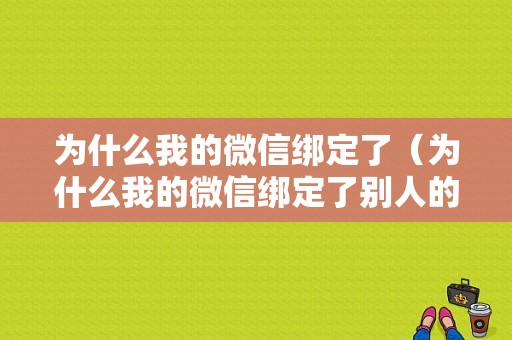 为什么我的微信绑定了（为什么我的微信绑定了别人的抖音）