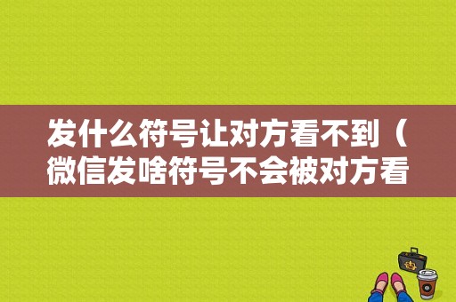 发什么符号让对方看不到（微信发啥符号不会被对方看到消息）