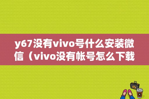 y67没有vivo号什么安装微信（vivo没有帐号怎么下载）