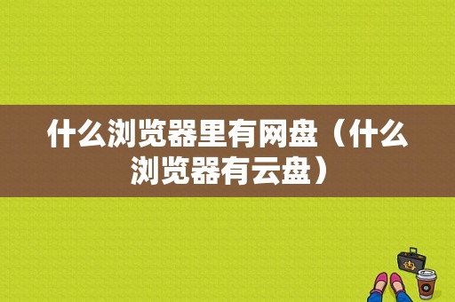 什么浏览器里有网盘（什么浏览器有云盘）