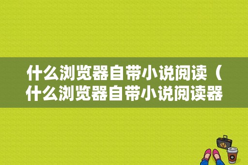 什么浏览器自带小说阅读（什么浏览器自带小说阅读器）