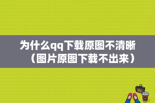 为什么qq下载原图不清晰（图片原图下载不出来）