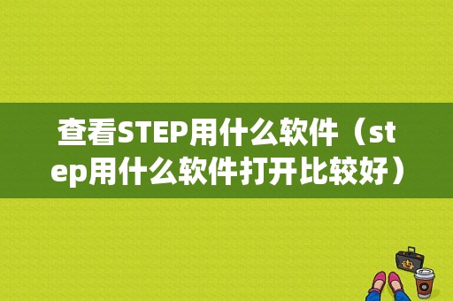 查看STEP用什么软件（step用什么软件打开比较好）