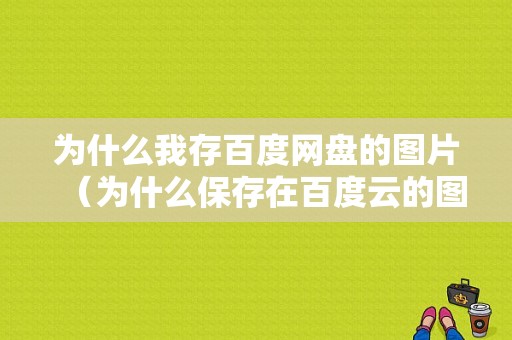 为什么我存百度网盘的图片（为什么保存在百度云的图片看不了）