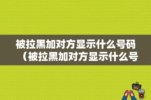 被拉黑加对方显示什么号码（被拉黑加对方显示什么号码呢）