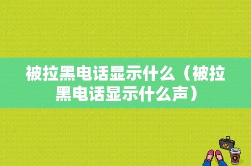 被拉黑电话显示什么（被拉黑电话显示什么声）