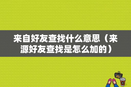 来自好友查找什么意思（来源好友查找是怎么加的）