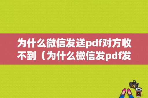 为什么微信发送pdf对方收不到（为什么微信发pdf发不出去）