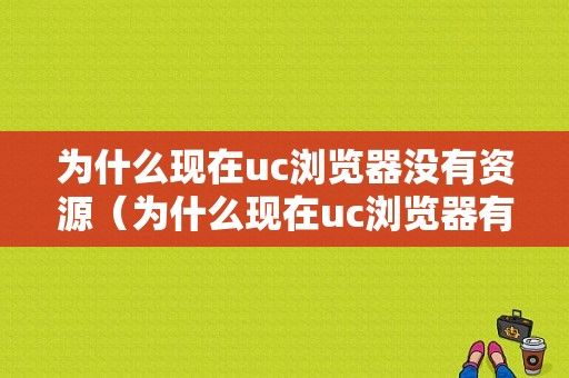 为什么现在uc浏览器没有资源（为什么现在uc浏览器有些东西搜不到）