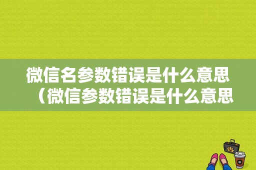 微信名参数错误是什么意思（微信参数错误是什么意思怎么解决）