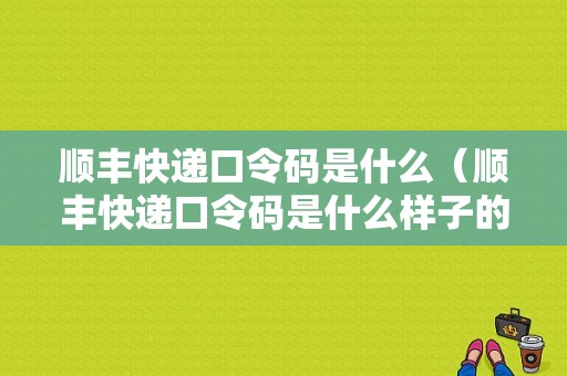 顺丰快递口令码是什么（顺丰快递口令码是什么样子的）