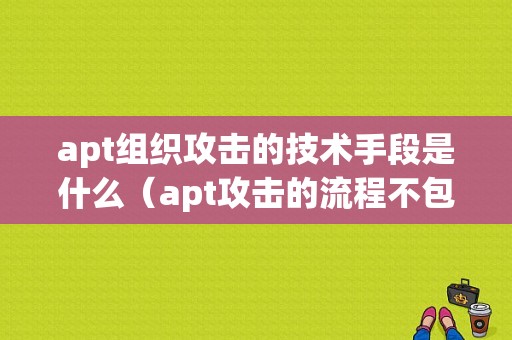 apt组织攻击的技术手段是什么（apt攻击的流程不包括什么）