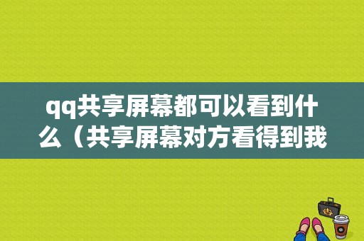 qq共享屏幕都可以看到什么（共享屏幕对方看得到我的屏幕吗）