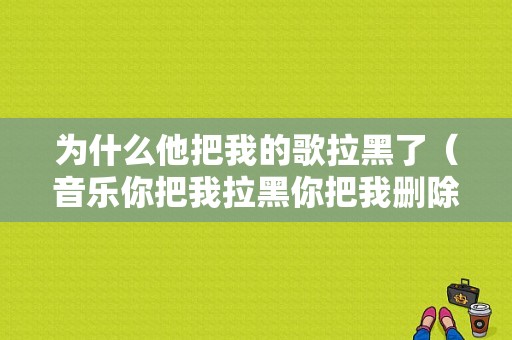 为什么他把我的歌拉黑了（音乐你把我拉黑你把我删除）