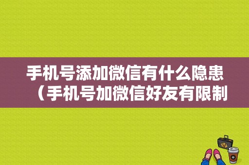 手机号添加微信有什么隐患（手机号加微信好友有限制吗）