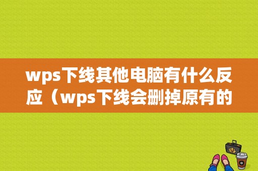 wps下线其他电脑有什么反应（wps下线会删掉原有的文件吗）