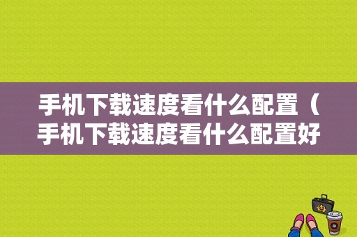 手机下载速度看什么配置（手机下载速度看什么配置好）