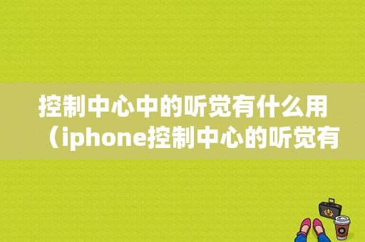 控制中心中的听觉有什么用（iphone控制中心的听觉有什么用）