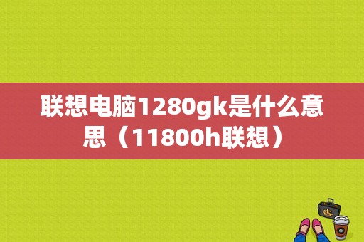 联想电脑1280gk是什么意思（11800h联想）