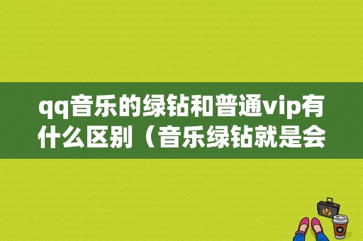 qq音乐的绿钻和普通vip有什么区别（音乐绿钻就是会员吗）