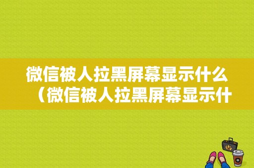 微信被人拉黑屏幕显示什么（微信被人拉黑屏幕显示什么内容）