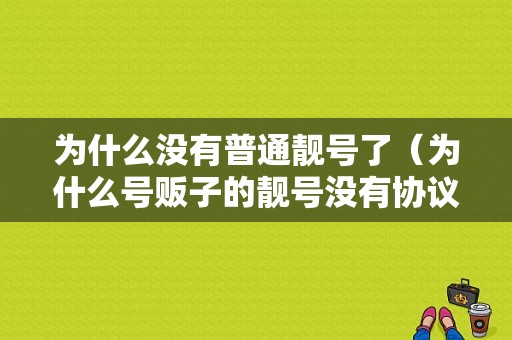 为什么没有普通靓号了（为什么号贩子的靓号没有协议）