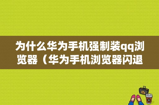 为什么华为手机强制装qq浏览器（华为手机浏览器闪退怎么办）