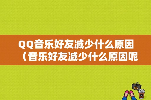 QQ音乐好友减少什么原因（音乐好友减少什么原因呢）