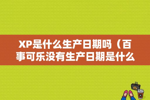 XP是什么生产日期吗（百事可乐没有生产日期是什么情况）