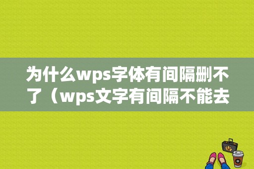 为什么wps字体有间隔删不了（wps文字有间隔不能去除怎么办）