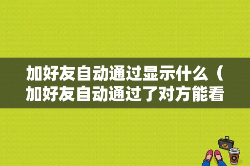 加好友自动通过显示什么（加好友自动通过了对方能看到吗）