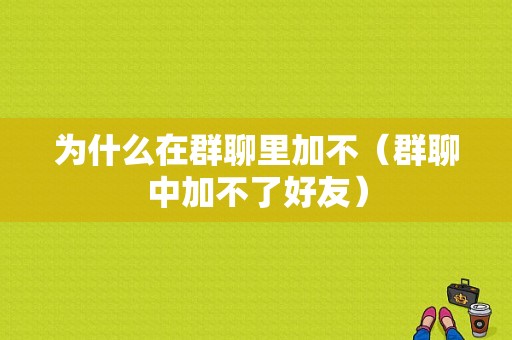 为什么在群聊里加不（群聊中加不了好友）