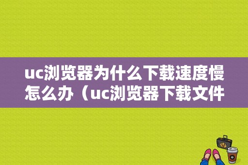 uc浏览器为什么下载速度慢怎么办（uc浏览器下载文件慢）